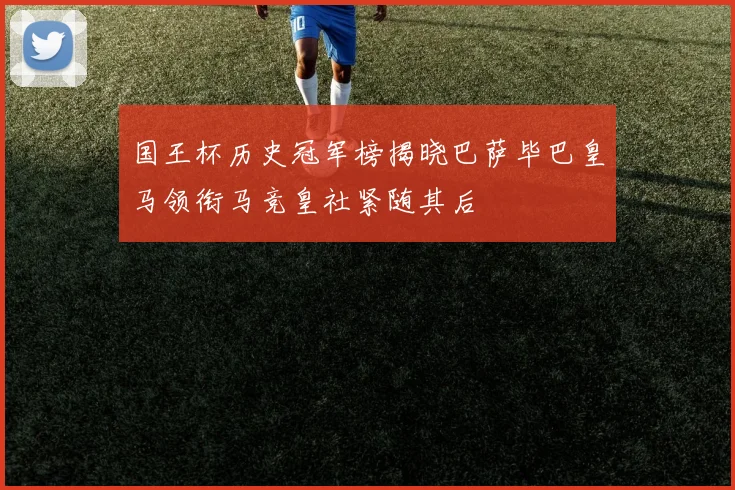 国王杯历史冠军榜揭晓巴萨毕巴皇马领衔马竞皇社紧随其后