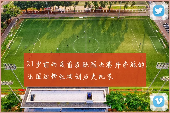 21岁前两度首发欧冠决赛并夺冠的法国边锋杜埃创历史纪录