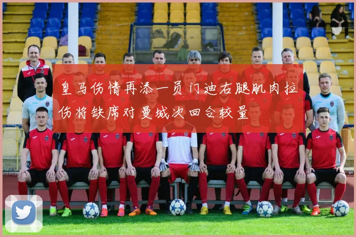 皇马伤情再添一员门迪右腿肌肉拉伤将缺席对曼城次回合较量
