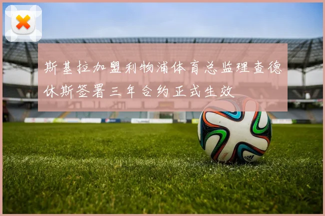 斯基拉加盟利物浦体育总监理查德休斯签署三年合约正式生效