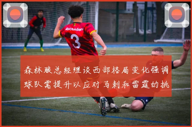 森林狼总经理谈西部格局变化强调球队需提升以应对马刺和雷霆的挑战