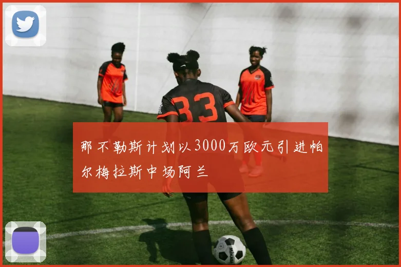 那不勒斯计划以3000万欧元引进帕尔梅拉斯中场阿兰