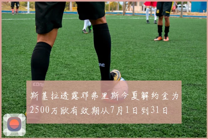 斯基拉透露邓弗里斯今夏解约金为2500万欧有效期从7月1日到31日