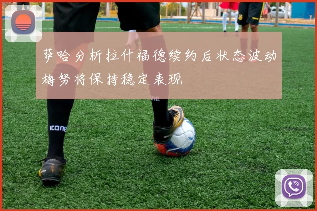 萨哈分析拉什福德续约后状态波动梅努将保持稳定表现