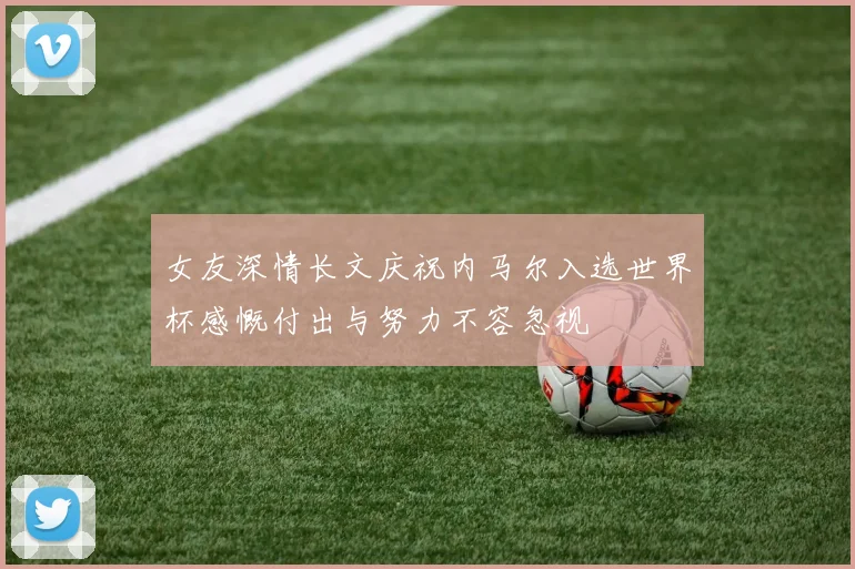 女友深情长文庆祝内马尔入选世界杯感慨付出与努力不容忽视