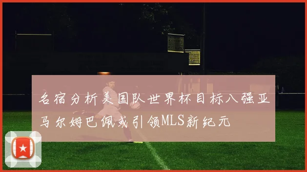名宿分析美国队世界杯目标八强亚马尔姆巴佩或引领MLS新纪元