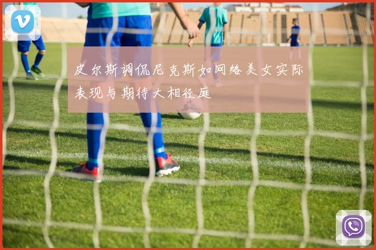 皮尔斯调侃尼克斯如网络美女实际表现与期待大相径庭