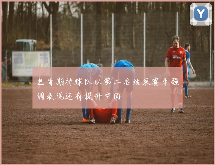 里肯期待球队以第二名结束赛季强调表现还有提升空间