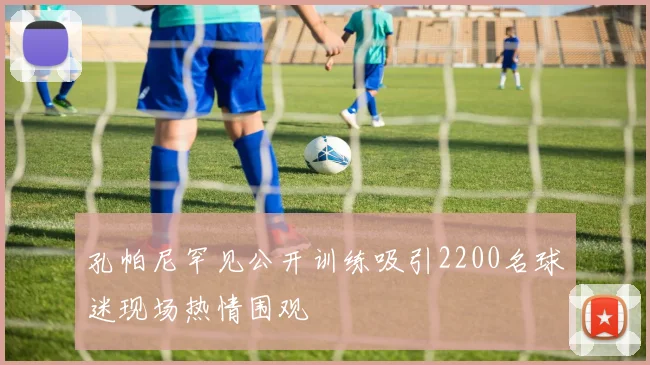 孔帕尼罕见公开训练吸引2200名球迷现场热情围观