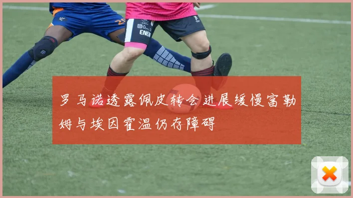罗马诺透露佩皮转会进展缓慢富勒姆与埃因霍温仍存障碍
