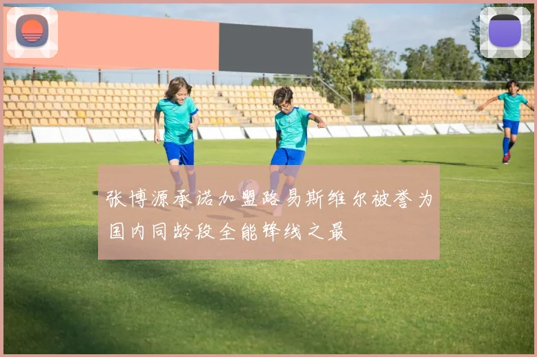 张博源承诺加盟路易斯维尔被誉为国内同龄段全能锋线之最