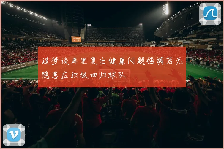 追梦谈库里复出健康问题强调若无隐患应积极回归球队