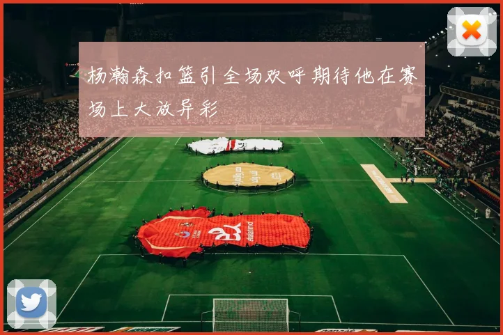 杨瀚森扣篮引全场欢呼期待他在赛场上大放异彩