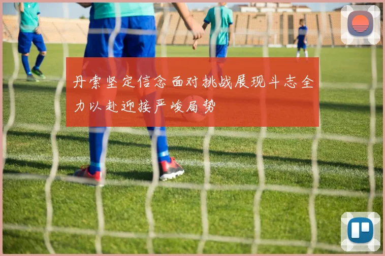 丹索坚定信念面对挑战展现斗志全力以赴迎接严峻局势