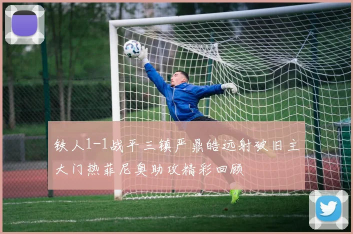 铁人1-1战平三镇严鼎皓远射破旧主大门热菲尼奥助攻精彩回顾
