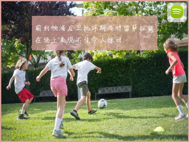 前利物浦后卫批评斯洛特留萨拉赫在场上表现不佳令人惊讶