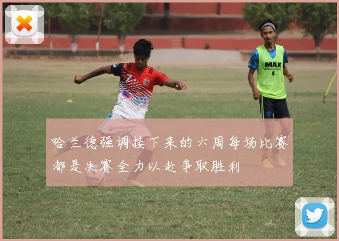 哈兰德强调接下来的六周每场比赛都是决赛全力以赴争取胜利