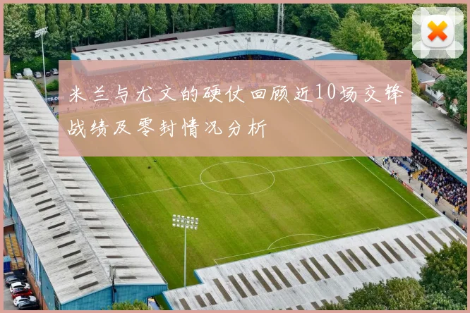 米兰与尤文的硬仗回顾近10场交锋战绩及零封情况分析