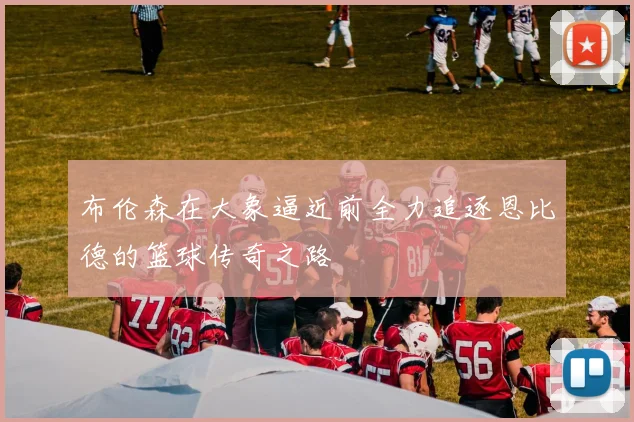 布伦森在大象逼近前全力追逐恩比德的篮球传奇之路