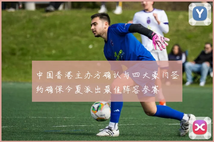 中国香港主办方确认与四大豪门签约确保今夏派出最佳阵容参赛