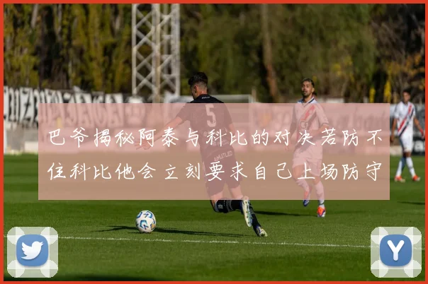 巴爷揭秘阿泰与科比的对决若防不住科比他会立刻要求自己上场防守