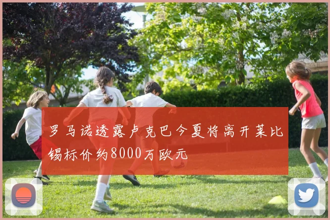 罗马诺透露卢克巴今夏将离开莱比锡标价约8000万欧元