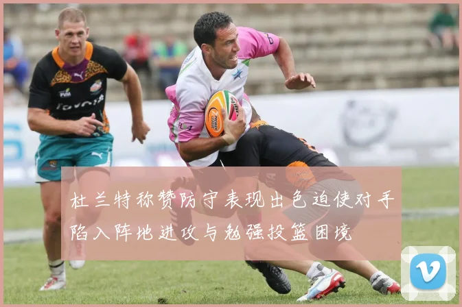 杜兰特称赞防守表现出色迫使对手陷入阵地进攻与勉强投篮困境
