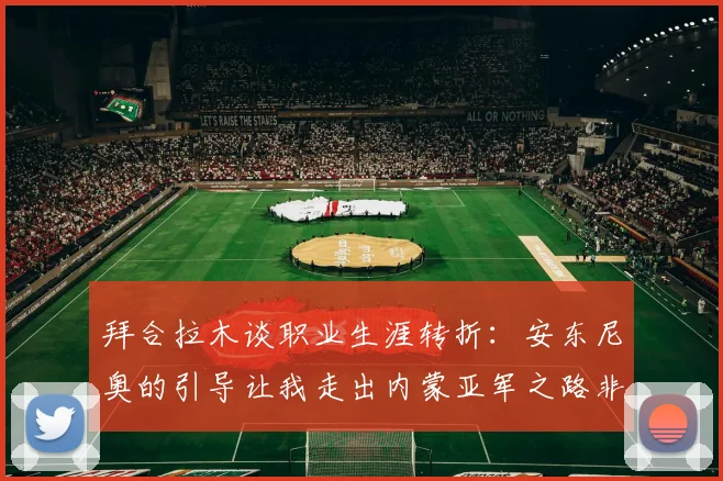 拜合拉木谈职业生涯转折：安东尼奥的引导让我走出内蒙亚军之路非偶然