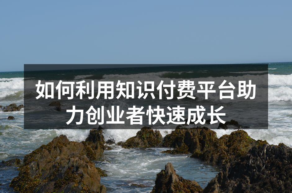 如何利用知识付费平台助力创业者快速成长