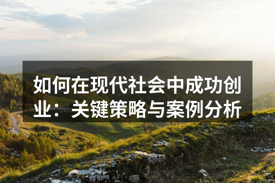 如何在现代社会中成功创业：关键策略与案例分析